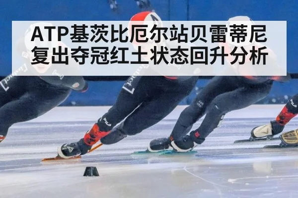 ATP基茨比厄尔站贝雷蒂尼复出夺冠红土状态回升分析 - jiuyou game