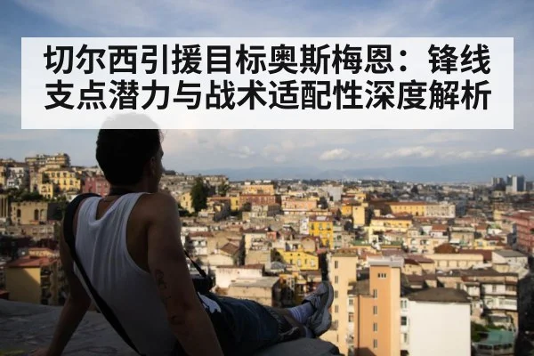 切尔西引援目标奥斯梅恩:锋线支点潜力与战术适配性深度解析