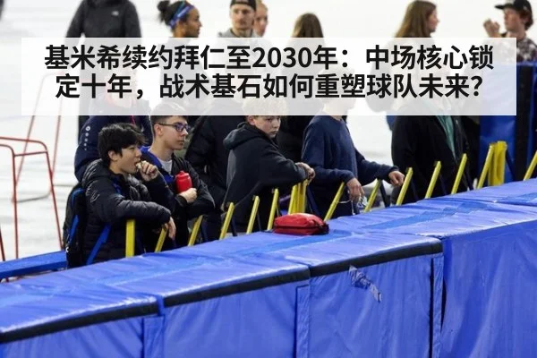 基米希续约拜仁至2030年:中场核心锁定十年,战术基石如何重塑球队未来?