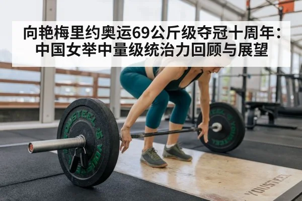 向艳梅里约奥运69公斤级夺冠十周年：中国女举中量级统治力回顾与展望