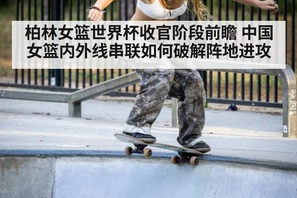 柏林女篮世界杯收官阶段前瞻 中国女篮内外线串联如何破解阵地进攻 - jiuyou game