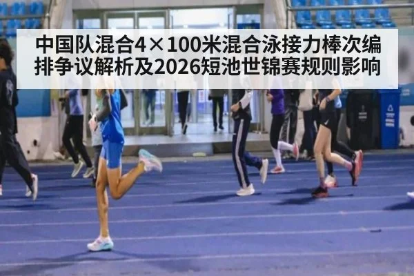 中国队混合4×100米混合泳接力棒次编排争议解析及2026短池世锦赛规则影响 - jiuyou game